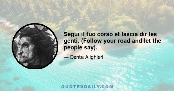 Segui il tuo corso et lascia dir les genti. (Follow your road and let the people say).