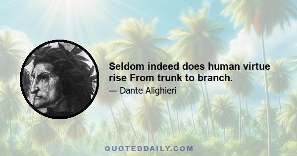 Seldom indeed does human virtue rise From trunk to branch.