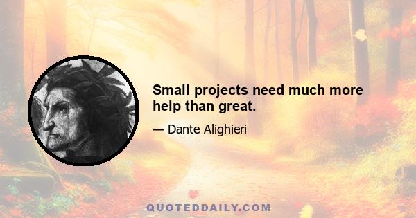 Small projects need much more help than great.