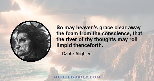 So may heaven's grace clear away the foam from the conscience, that the river of thy thoughts may roll limpid thenceforth.