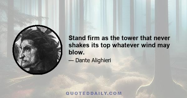 Stand firm as the tower that never shakes its top whatever wind may blow.