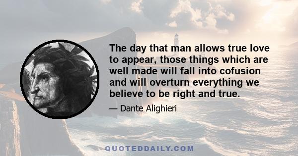 The day that man allows true love to appear, those things which are well made will fall into cofusion and will overturn everything we believe to be right and true.