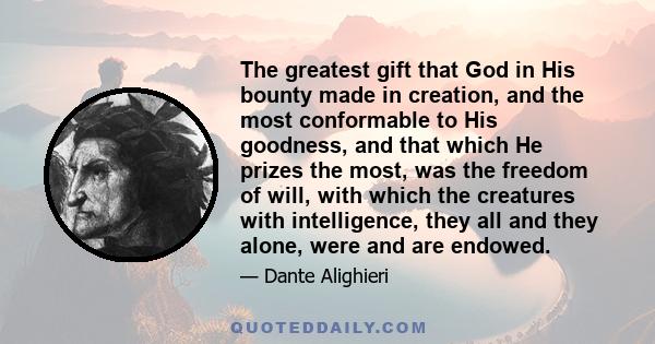 The greatest gift that God in His bounty made in creation, and the most conformable to His goodness, and that which He prizes the most, was the freedom of will, with which the creatures with intelligence, they all and