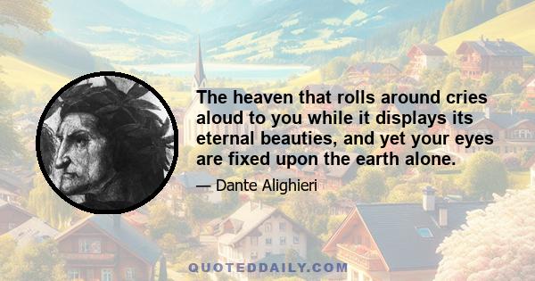 The heaven that rolls around cries aloud to you while it displays its eternal beauties, and yet your eyes are fixed upon the earth alone.