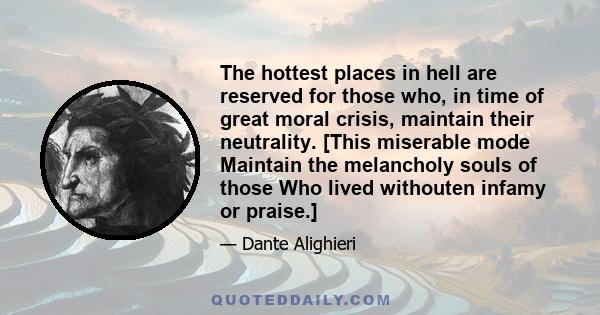 The hottest places in hell are reserved for those who, in time of great moral crisis, maintain their neutrality. [This miserable mode Maintain the melancholy souls of those Who lived withouten infamy or praise.]