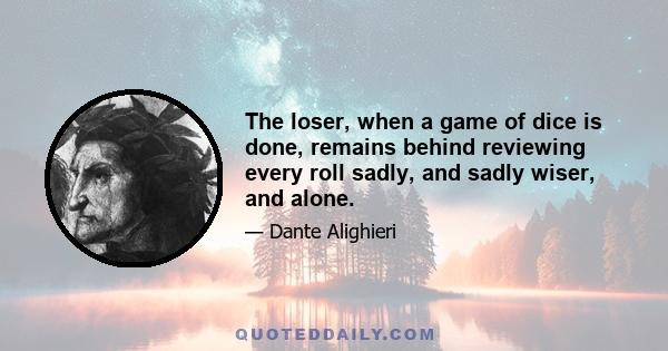 The loser, when a game of dice is done, remains behind reviewing every roll sadly, and sadly wiser, and alone.