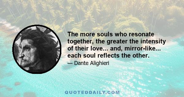 The more souls who resonate together, the greater the intensity of their love... and, mirror-like... each soul reflects the other.