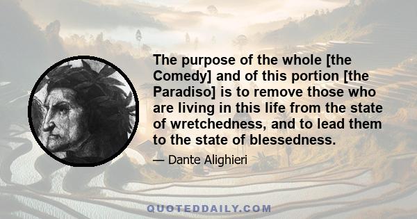 The purpose of the whole [the Comedy] and of this portion [the Paradiso] is to remove those who are living in this life from the state of wretchedness, and to lead them to the state of blessedness.