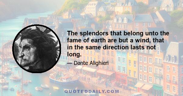 The splendors that belong unto the fame of earth are but a wind, that in the same direction lasts not long.