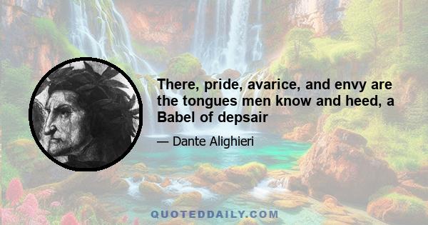 There, pride, avarice, and envy are the tongues men know and heed, a Babel of depsair