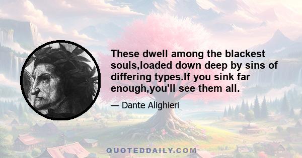 These dwell among the blackest souls,loaded down deep by sins of differing types.If you sink far enough,you'll see them all.