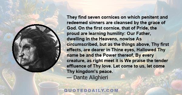 They find seven cornices on which penitent and redeemed sinners are cleansed by the grace of God. On the first cornice, that of Pride, the proud are learning humility: Our Father, dwelling in the Heavens, nowise As