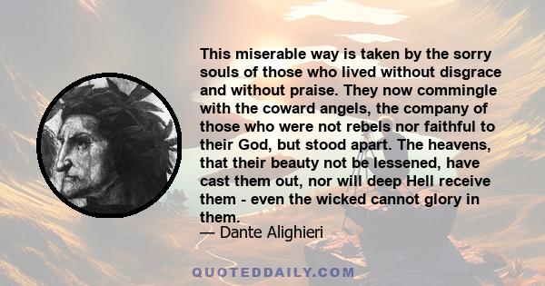 This miserable way is taken by the sorry souls of those who lived without disgrace and without praise. They now commingle with the coward angels, the company of those who were not rebels nor faithful to their God, but