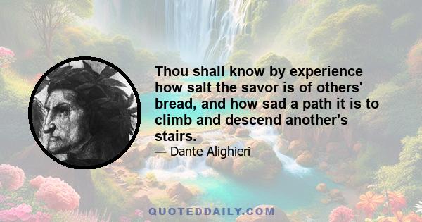 Thou shall know by experience how salt the savor is of others' bread, and how sad a path it is to climb and descend another's stairs.