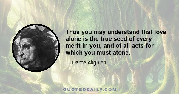 Thus you may understand that love alone is the true seed of every merit in you, and of all acts for which you must atone.