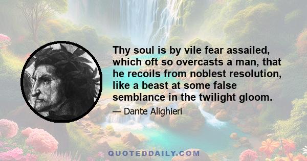 Thy soul is by vile fear assailed, which oft so overcasts a man, that he recoils from noblest resolution, like a beast at some false semblance in the twilight gloom.