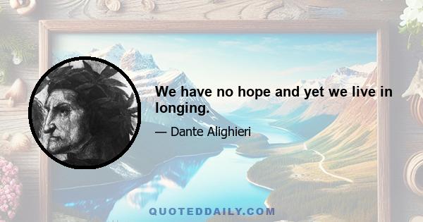 We have no hope and yet we live in longing.