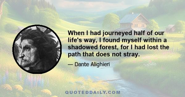 When I had journeyed half of our life's way, I found myself within a shadowed forest, for I had lost the path that does not stray.