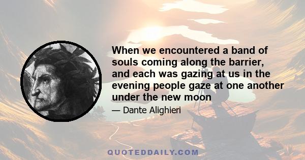 When we encountered a band of souls coming along the barrier, and each was gazing at us in the evening people gaze at one another under the new moon