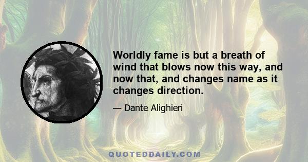 Worldly fame is but a breath of wind that blows now this way, and now that, and changes name as it changes direction.