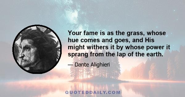 Your fame is as the grass, whose hue comes and goes, and His might withers it by whose power it sprang from the lap of the earth.