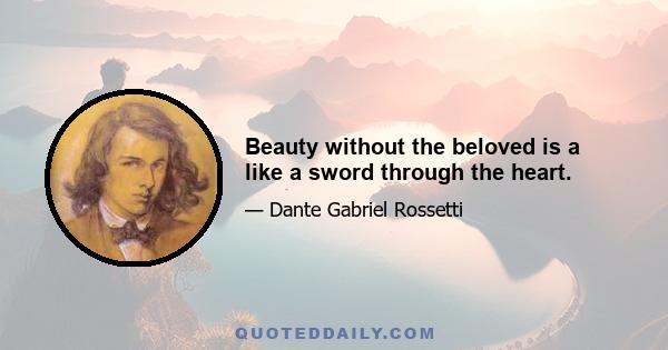 Beauty without the beloved is a like a sword through the heart.