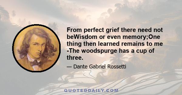 From perfect grief there need not beWisdom or even memory;One thing then learned remains to me -The woodspurge has a cup of three.