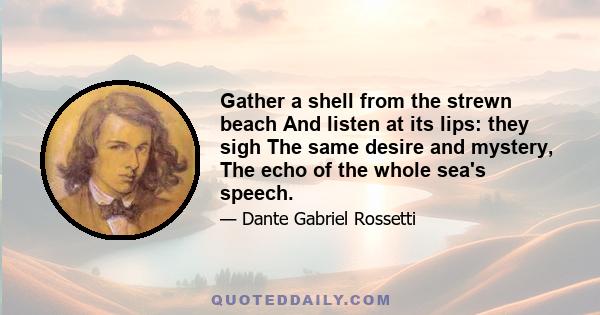 Gather a shell from the strewn beach And listen at its lips: they sigh The same desire and mystery, The echo of the whole sea's speech.