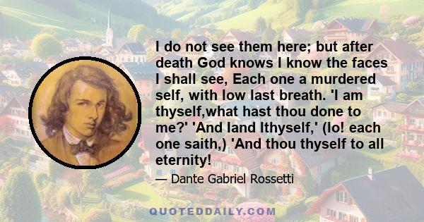 I do not see them here; but after death God knows I know the faces I shall see, Each one a murdered self, with low last breath. 'I am thyself,what hast thou done to me?' 'And Iand Ithyself,' (lo! each one saith,) 'And