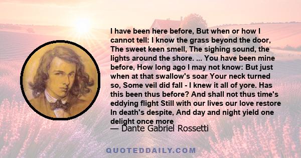 I have been here before, But when or how I cannot tell: I know the grass beyond the door, The sweet keen smell, The sighing sound, the lights around the shore. ... You have been mine before, How long ago I may not know: 