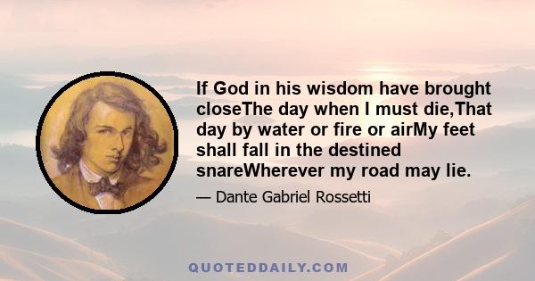 If God in his wisdom have brought closeThe day when I must die,That day by water or fire or airMy feet shall fall in the destined snareWherever my road may lie.