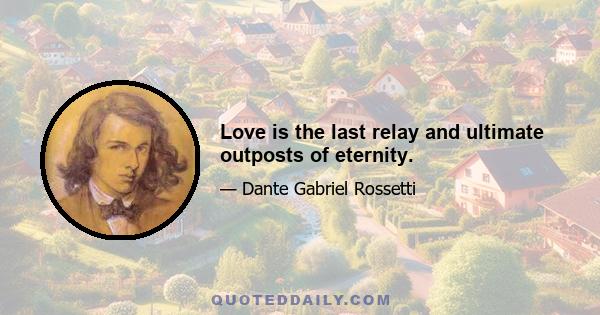 Love is the last relay and ultimate outposts of eternity.