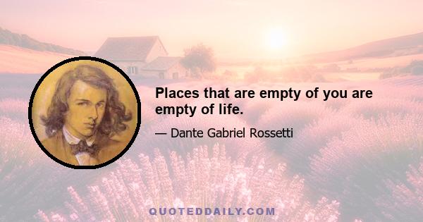 Places that are empty of you are empty of life.