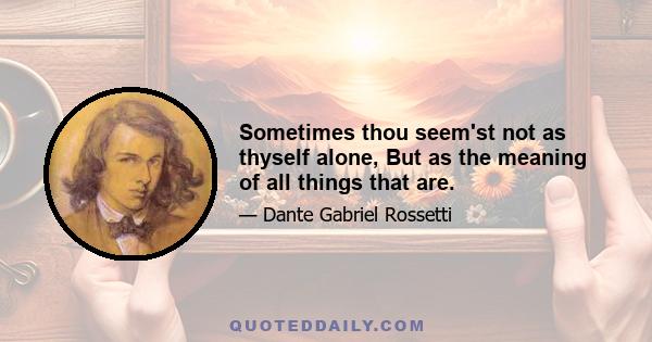 Sometimes thou seem'st not as thyself alone, But as the meaning of all things that are.