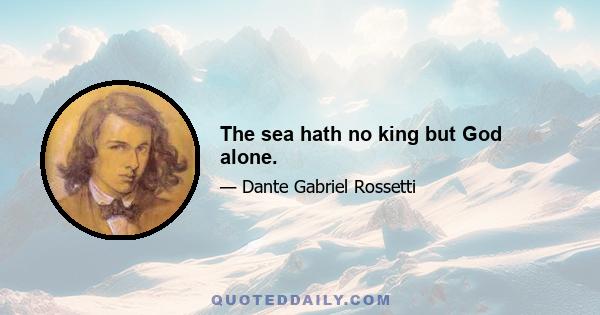 The sea hath no king but God alone.