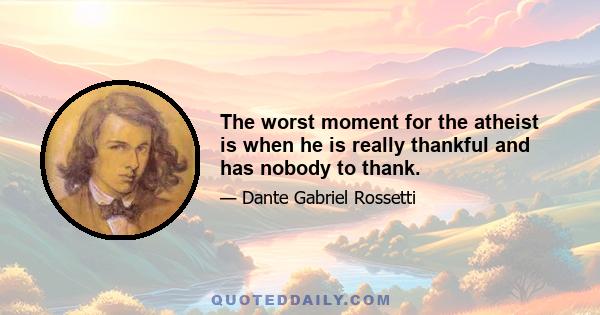 The worst moment for the atheist is when he is really thankful and has nobody to thank.