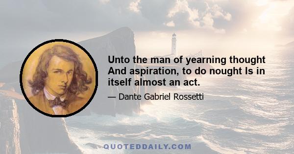 Unto the man of yearning thought And aspiration, to do nought Is in itself almost an act.