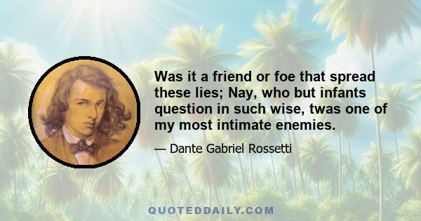 Was it a friend or foe that spread these lies; Nay, who but infants question in such wise, twas one of my most intimate enemies.