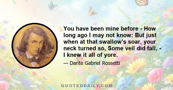 You have been mine before - How long ago I may not know: But just when at that swallow's soar, your neck turned so, Some veil did fall, - I knew it all of yore.