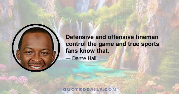 Defensive and offensive lineman control the game and true sports fans know that.