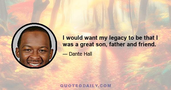 I would want my legacy to be that I was a great son, father and friend.