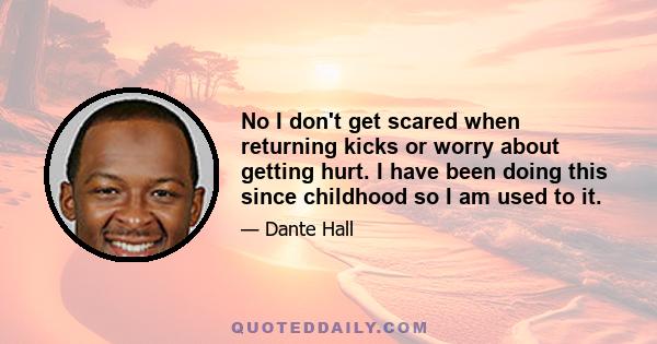 No I don't get scared when returning kicks or worry about getting hurt. I have been doing this since childhood so I am used to it.