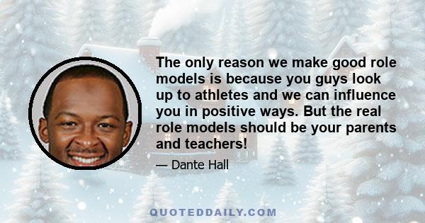 The only reason we make good role models is because you guys look up to athletes and we can influence you in positive ways. But the real role models should be your parents and teachers!