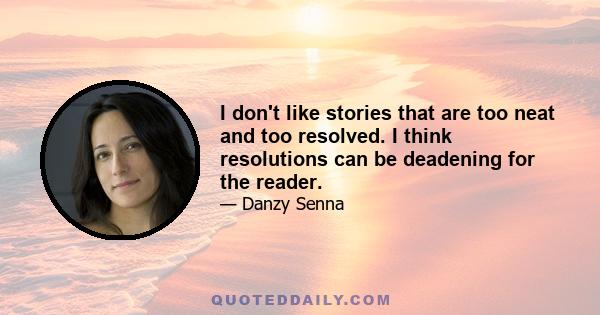 I don't like stories that are too neat and too resolved. I think resolutions can be deadening for the reader.