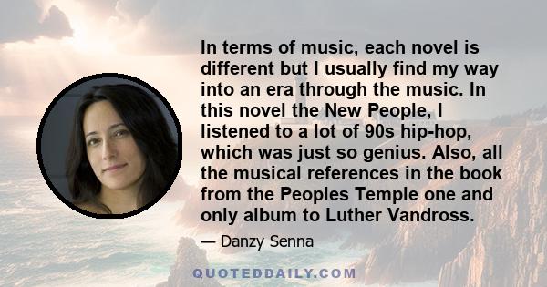 In terms of music, each novel is different but I usually find my way into an era through the music. In this novel the New People, I listened to a lot of 90s hip-hop, which was just so genius. Also, all the musical