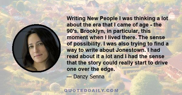 Writing New People I was thinking a lot about the era that I came of age - the 90's. Brooklyn, in particular, this moment when I lived there. The sense of possibility. I was also trying to find a way to write about