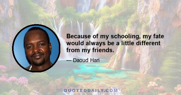 Because of my schooling, my fate would always be a little different from my friends.