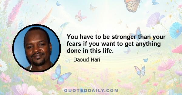 You have to be stronger than your fears if you want to get anything done in this life.