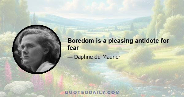 Boredom is a pleasing antidote for fear