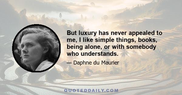 But luxury has never appealed to me, I like simple things, books, being alone, or with somebody who understands.